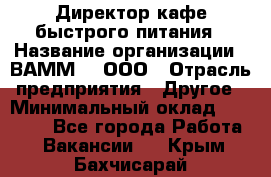 Директор кафе быстрого питания › Название организации ­ ВАММ  , ООО › Отрасль предприятия ­ Другое › Минимальный оклад ­ 45 000 - Все города Работа » Вакансии   . Крым,Бахчисарай